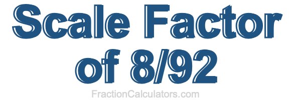 Scale Factor of 8/92 Scale Factor of 8/92