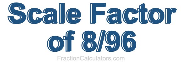 Scale Factor of 8/96 Scale Factor of 8/96