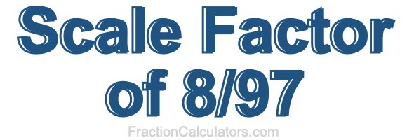 Scale Factor of 8/97 Scale Factor of 8/97