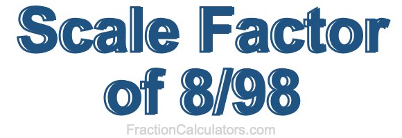 Scale Factor of 8/98 Scale Factor of 8/98