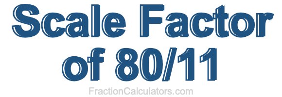 Scale Factor of 80/11 Scale Factor of 80/11