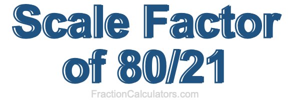 Scale Factor of 80/21