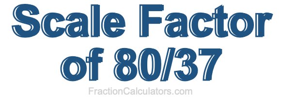 Scale Factor of 80/37 Scale Factor of 80/37