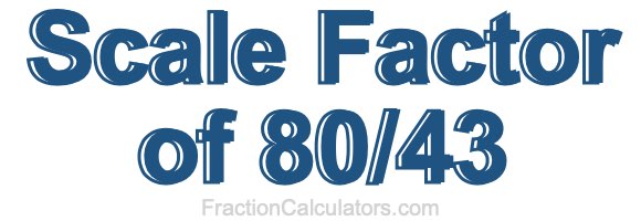 Scale Factor of 80/43 Scale Factor of 80/43