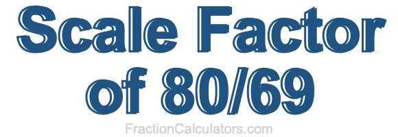 Scale Factor of 80/69 Scale Factor of 80/69
