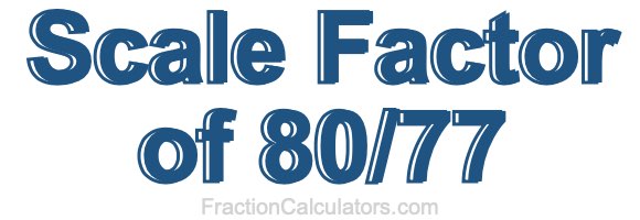 Scale Factor of 80/77 Scale Factor of 80/77
