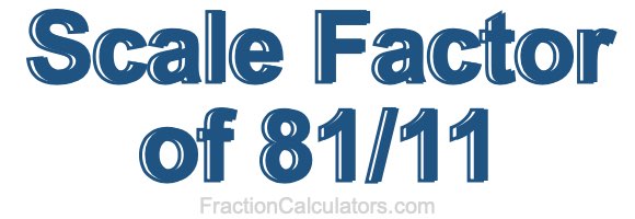 Scale Factor of 81/11 Scale Factor of 81/11