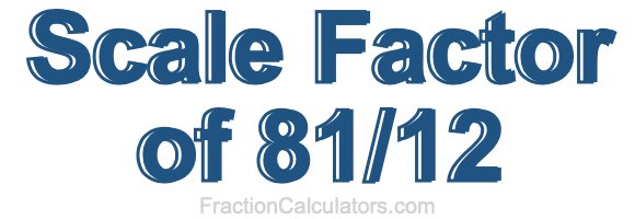 Scale Factor of 81/12 Scale Factor of 81/12