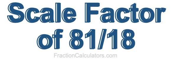 Scale Factor of 81/18 Scale Factor of 81/18
