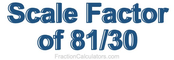 Scale Factor of 81/30 Scale Factor of 81/30