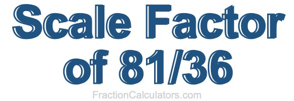 Scale Factor of 81/36 Scale Factor of 81/36