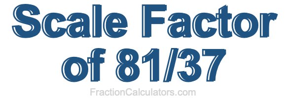 Scale Factor of 81/37 Scale Factor of 81/37