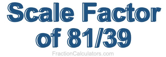 Scale Factor of 81/39 Scale Factor of 81/39