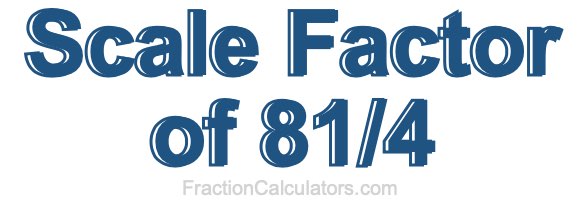 Scale Factor of 81/4 Scale Factor of 81/4