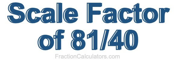 Scale Factor of 81/40 Scale Factor of 81/40