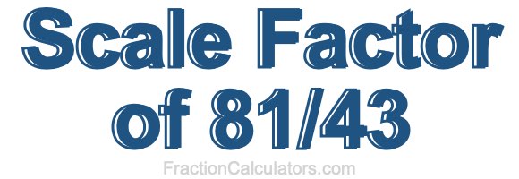 Scale Factor of 81/43 Scale Factor of 81/43
