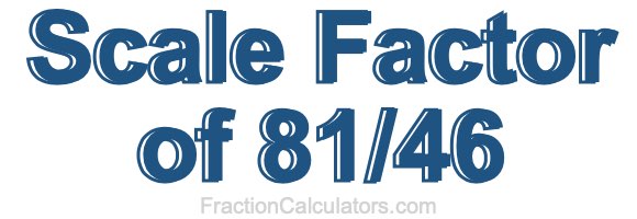 Scale Factor of 81/46 Scale Factor of 81/46