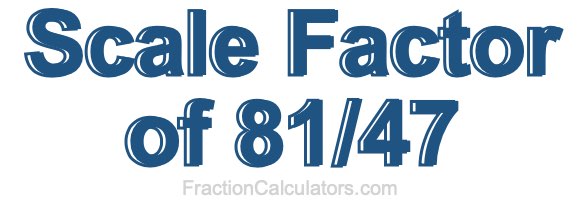 Scale Factor of 81/47 Scale Factor of 81/47