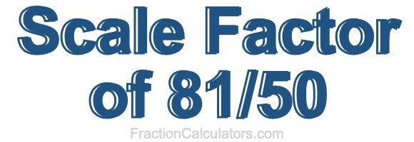 Scale Factor of 81/50 Scale Factor of 81/50