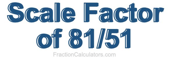 Scale Factor of 81/51 Scale Factor of 81/51