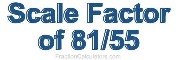Scale Factor of 81/55 Scale Factor of 81/55