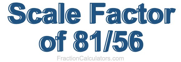 Scale Factor of 81/56 Scale Factor of 81/56