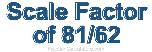 Scale Factor of 81/62 Scale Factor of 81/62