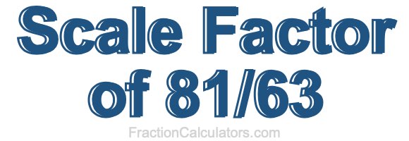 Scale Factor of 81/63 Scale Factor of 81/63