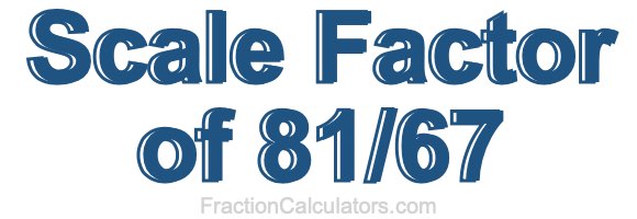 Scale Factor of 81/67 Scale Factor of 81/67