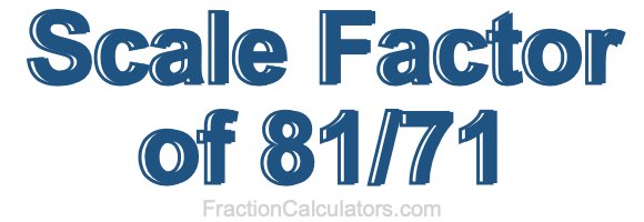Scale Factor of 81/71 Scale Factor of 81/71