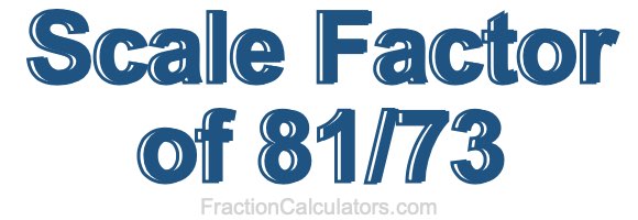 Scale Factor of 81/73