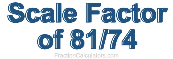 Scale Factor of 81/74 Scale Factor of 81/74