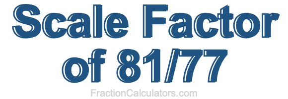 Scale Factor of 81/77 Scale Factor of 81/77