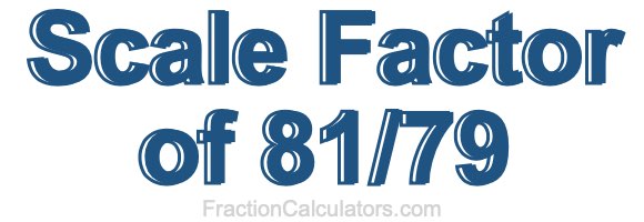 Scale Factor of 81/79 Scale Factor of 81/79