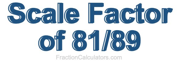 Scale Factor of 81/89 Scale Factor of 81/89