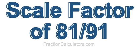 Scale Factor of 81/91 Scale Factor of 81/91