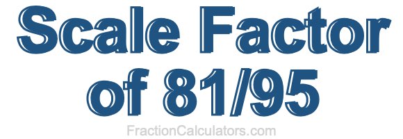 Scale Factor of 81/95 Scale Factor of 81/95