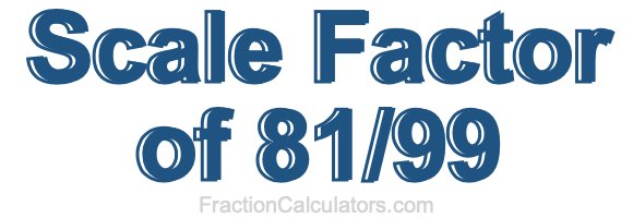 Scale Factor of 81/99 Scale Factor of 81/99
