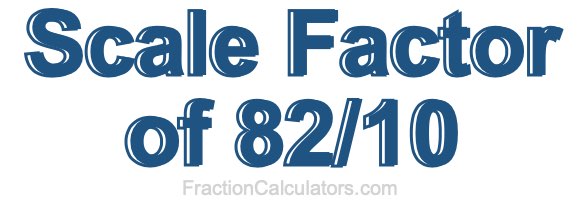 Scale Factor of 82/10 Scale Factor of 82/10