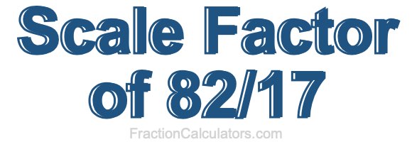 Scale Factor of 82/17 Scale Factor of 82/17