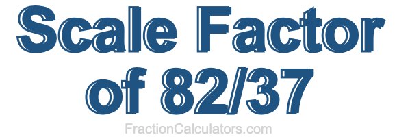 Scale Factor of 82/37 Scale Factor of 82/37