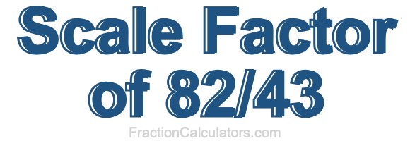 Scale Factor of 82/43 Scale Factor of 82/43