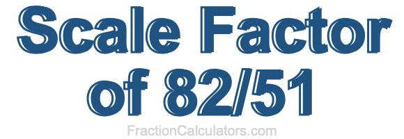 Scale Factor of 82/51 Scale Factor of 82/51