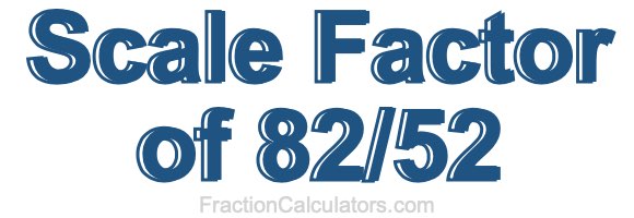 Scale Factor of 82/52 Scale Factor of 82/52