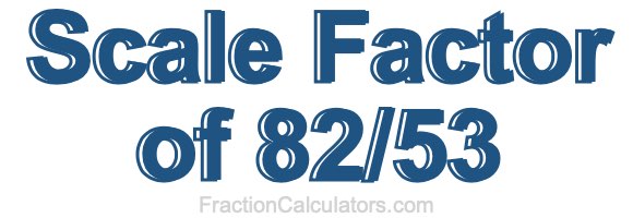 Scale Factor of 82/53 Scale Factor of 82/53