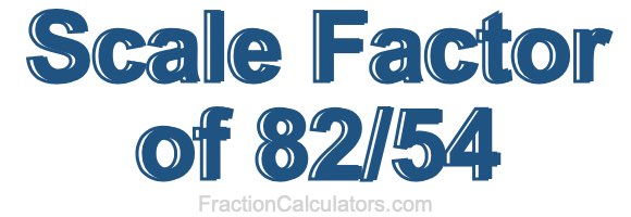 Scale Factor of 82/54 Scale Factor of 82/54
