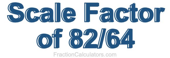 Scale Factor of 82/64 Scale Factor of 82/64