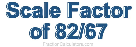 Scale Factor of 82/67 Scale Factor of 82/67