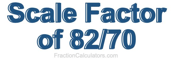 Scale Factor of 82/70 Scale Factor of 82/70