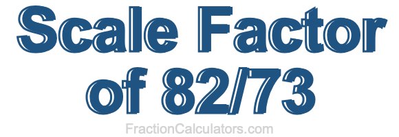 Scale Factor of 82/73 Scale Factor of 82/73